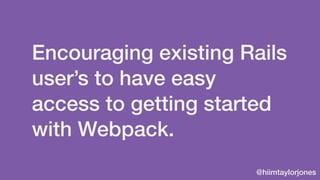 @hiimtaylorjones
Encouraging existing Rails
user’s to have easy
access to getting started
with Webpack.
 