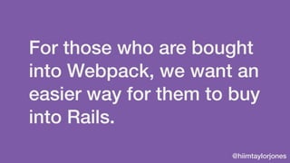 @hiimtaylorjones
For those who are bought
into Webpack, we want an
easier way for them to buy
into Rails.
 