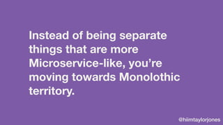 @hiimtaylorjones
Instead of being separate
things that are more
Microservice-like, you’re
moving towards Monolothic
territ...