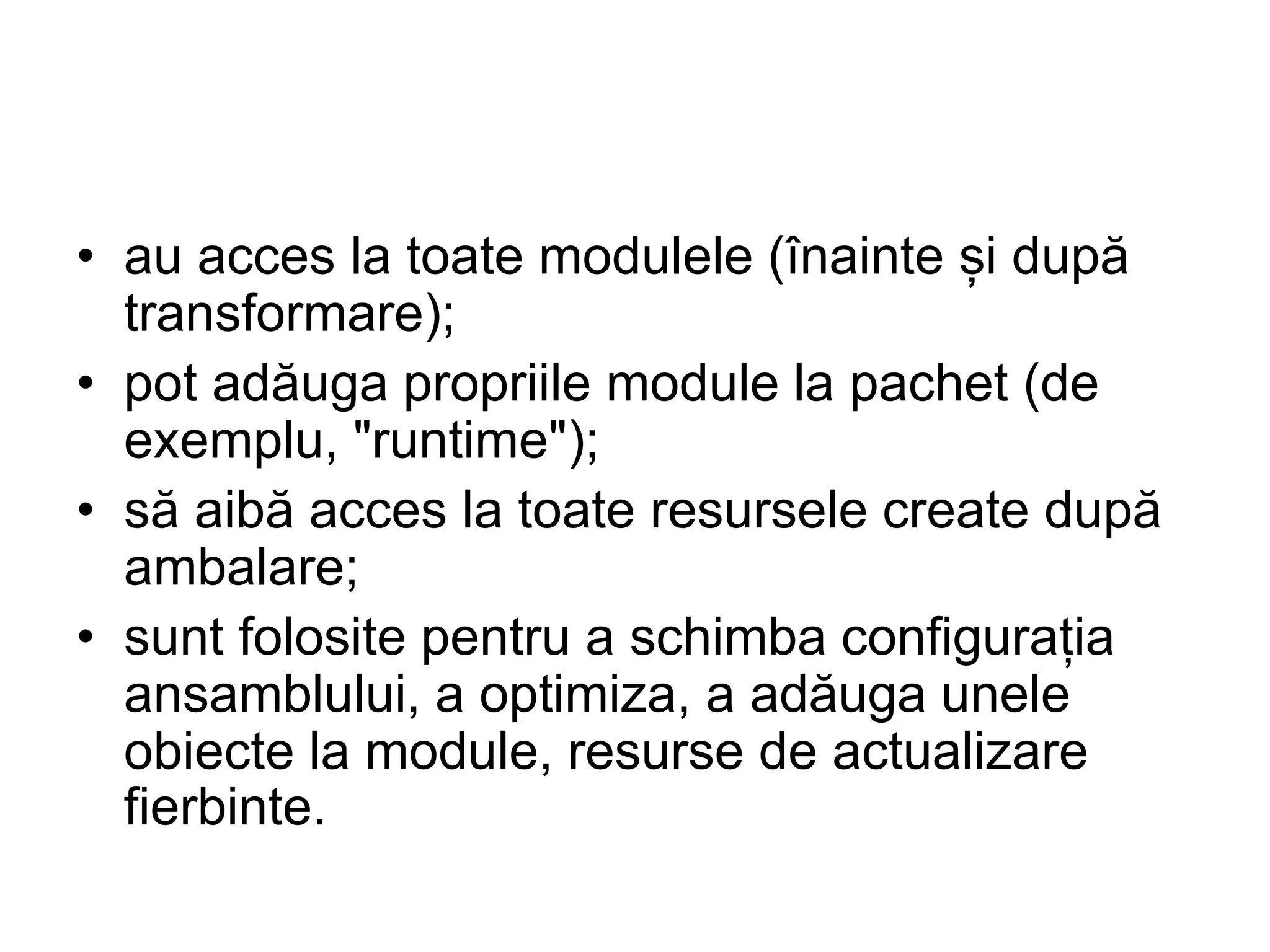 • au acces la toate modulele (înainte și după
transformare);
• pot adăuga propriile module la pachet (de
exemplu, "runtime");
• să aibă acces la toate resursele create după
ambalare;
• sunt folosite pentru a schimba configurația
ansamblului, a optimiza, a adăuga unele
obiecte la module, resurse de actualizare
fierbinte.
 