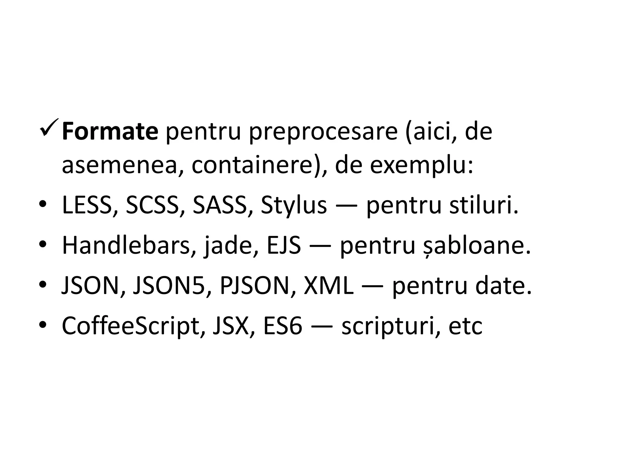 Formate pentru preprocesare (aici, de
asemenea, containere), de exemplu:
• LESS, SCSS, SASS, Stylus — pentru stiluri.
• Handlebars, jade, EJS — pentru șabloane.
• JSON, JSON5, PJSON, XML — pentru date.
• CoffeeScript, JSX, ES6 — scripturi, etc
 