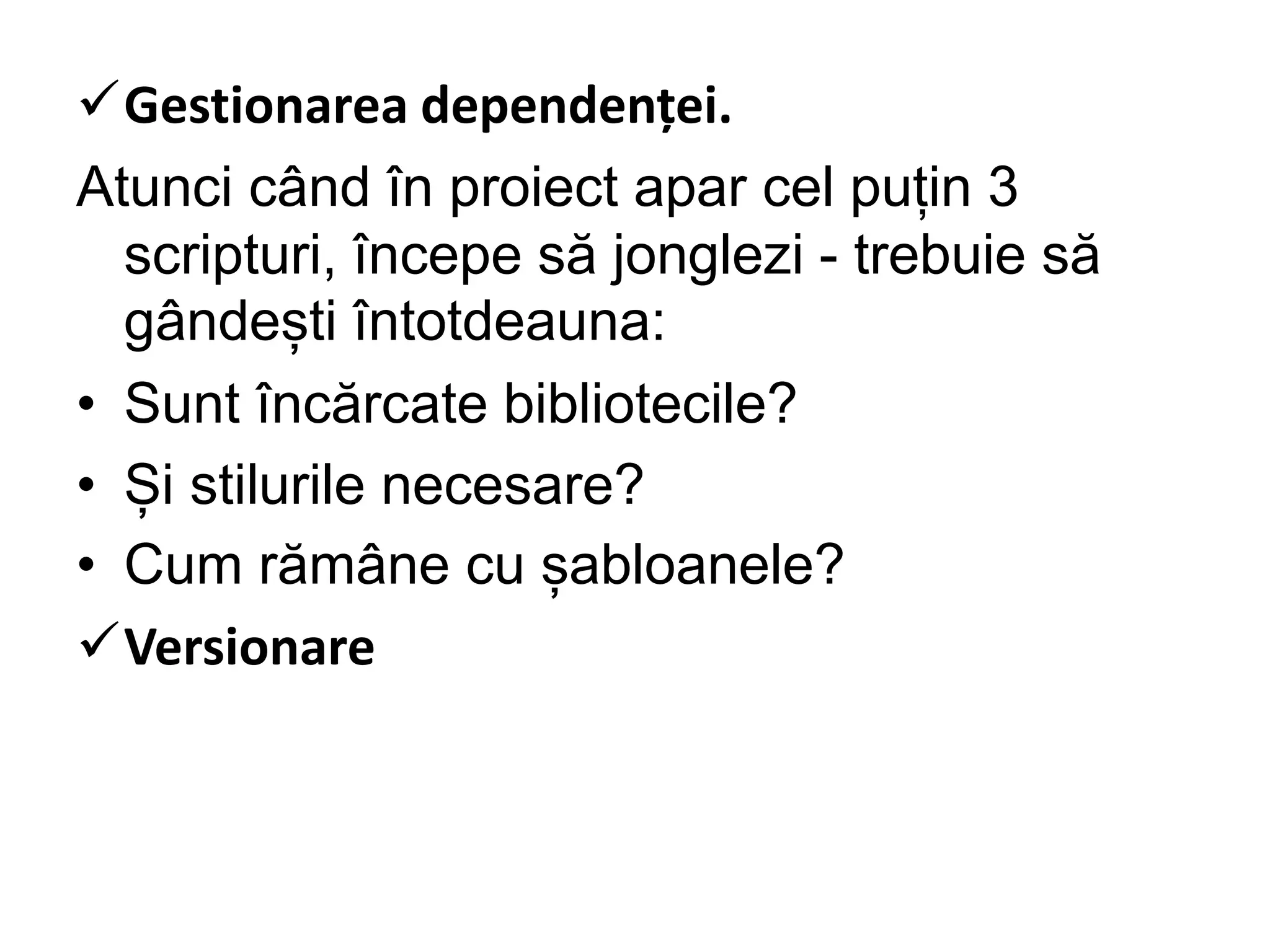 Gestionarea dependenței.
Atunci când în proiect apar cel puțin 3
scripturi, începe să jonglezi - trebuie să
gândești întotdeauna:
• Sunt încărcate bibliotecile?
• Și stilurile necesare?
• Cum rămâne cu șabloanele?
Versionare
 