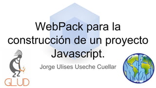WebPack para la
construcción de un proyecto
Javascript.
Jorge Ulises Useche Cuellar
 