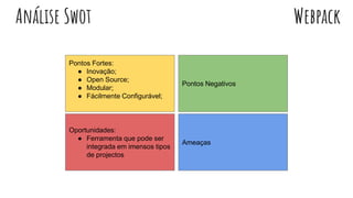 WebpackAnálise Swot
Pontos Fortes:
● Inovação;
● Open Source;
● Modular;
● Fácilmente Configurável;
Pontos Negativos
Oportunidades:
● Ferramenta que pode ser
integrada em imensos tipos
de projectos
Ameaças
 