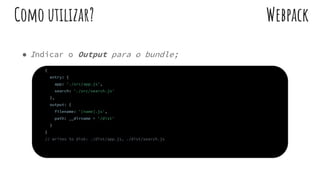 ● Indicar o Output para o bundle;
WebpackComo utilizar?
{
entry: {
app: './src/app.js',
search: './src/search.js'
},
output: {
filename: '[name].js',
path: __dirname + '/dist'
}
}
// writes to disk: ./dist/app.js, ./dist/search.js
 