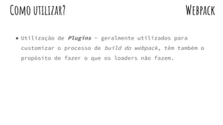 ● Utilização de Plugins - geralmente utilizados para
customizar o processo de build do webpack, têm também o
propósito de fazer o que os loaders não fazem.
WebpackComo utilizar?
 