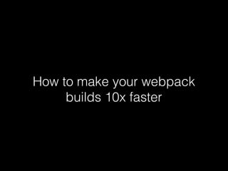 How to make your webpack
builds 10x faster
 