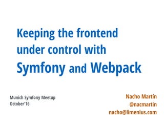 Keeping the frontend
under control with
Symfony and Webpack
Nacho Martín
@nacmartin
nacho@limenius.com
Munich Symfony Meetup
October’16
 