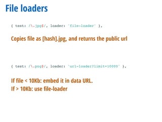 File loaders
{ test: /.jpg$/, loader: 'file-loader' },
{ test: /.png$/, loader: 'url-loader?limit=10000' },
Copies ﬁle as [hash].jpg, and returns the public url
If ﬁle < 10Kb: embed it in data URL.
If > 10Kb: use ﬁle-loader
 