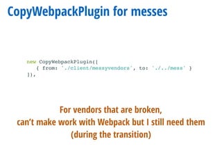 CopyWebpackPlugin for messes
new CopyWebpackPlugin([
{ from: './client/messyvendors', to: './../mess' }
]),
For vendors that are broken,
can’t make work with Webpack but I still need them
(during the transition)
 