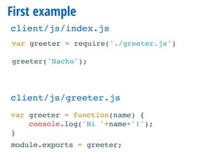 First example
var greeter = require('./greeter.js')
greeter('Nacho');
client/js/index.js
var greeter = function(name) {
console.log('Hi '+name+'!');
}
module.exports = greeter;
client/js/greeter.js
 
