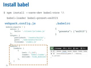 Install babel
$ npm install --save-dev babel-core 
babel-loader babel-preset-es2015
module.exports = {
entry: {
hello: './client/js/index.js'
},
output: {
publicPath: '/assets/build/',
path: './web/assets/build',
filename: '[name].js'
},
module: {
loaders: [
{
test: /.js$/,
loader: 'babel-loader',
exclude: /node_modules/
},
]
}
};
webpack.config.js .babelrc
{
"presets": ["es2015"]
}
 
