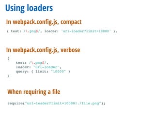 Using loaders
When requiring a ﬁle
In webpack.conﬁg.js, verbose
{
test: /.png$/,
loader: "url-loader",
query: { limit: "10000" }
}
require("url-loader?limit=10000!./file.png");
{ test: /.png$/, loader: 'url-loader?limit=10000' },
In webpack.conﬁg.js, compact
 