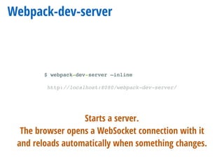 Webpack-dev-server
$ webpack-dev-server —inline
http://localhost:8080/webpack-dev-server/
Starts a server.
The browser opens a WebSocket connection with it
and reloads automatically when something changes.
 