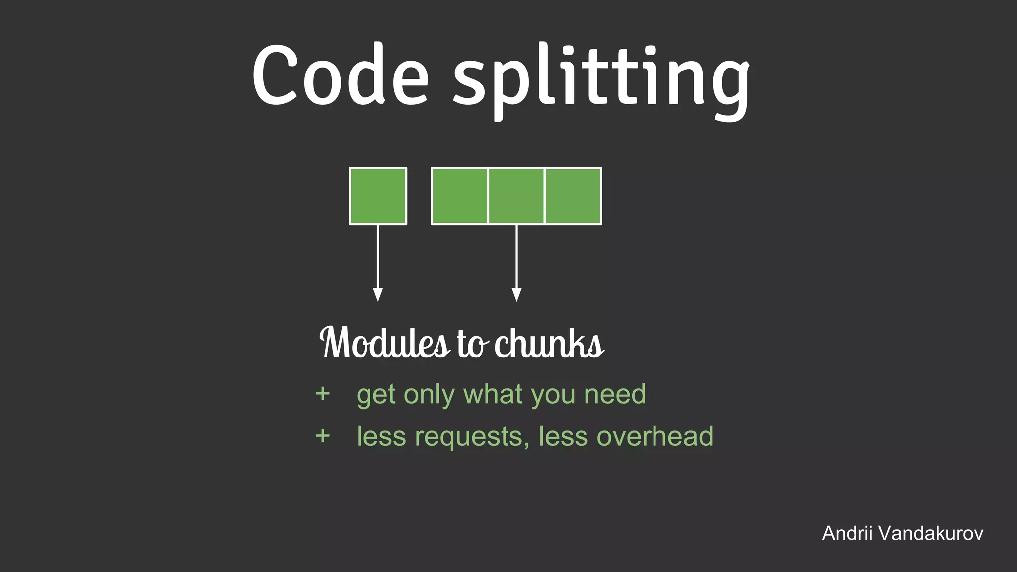 Code splitting
Andrii Vandakurov
Modules to chunks
+ get only what you need
+ less requests, less overhead
 
