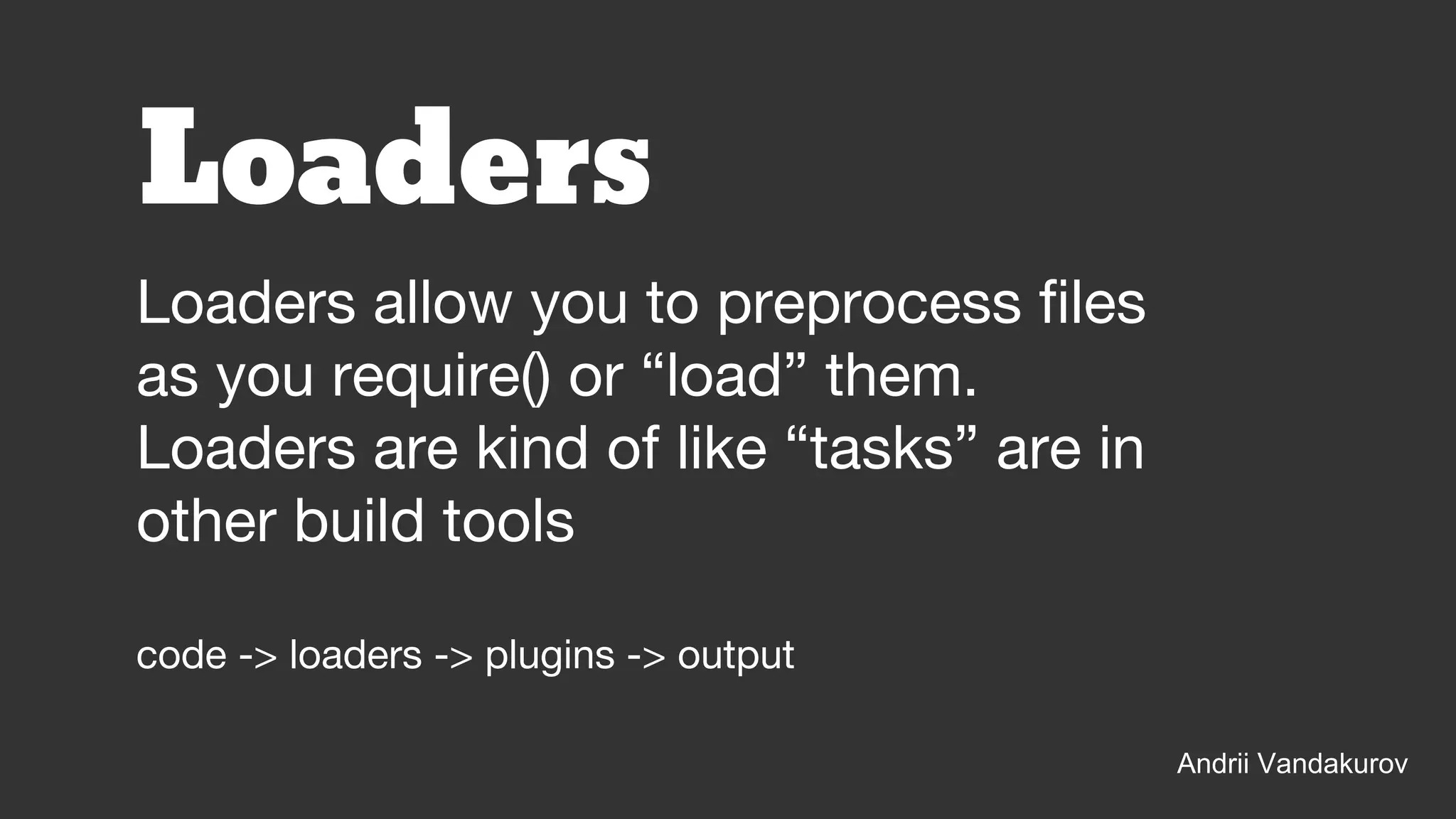 Loaders
Loaders allow you to preprocess files
as you require() or “load” them.
Loaders are kind of like “tasks” are in
other build tools
code -> loaders -> plugins -> output
Andrii Vandakurov
 