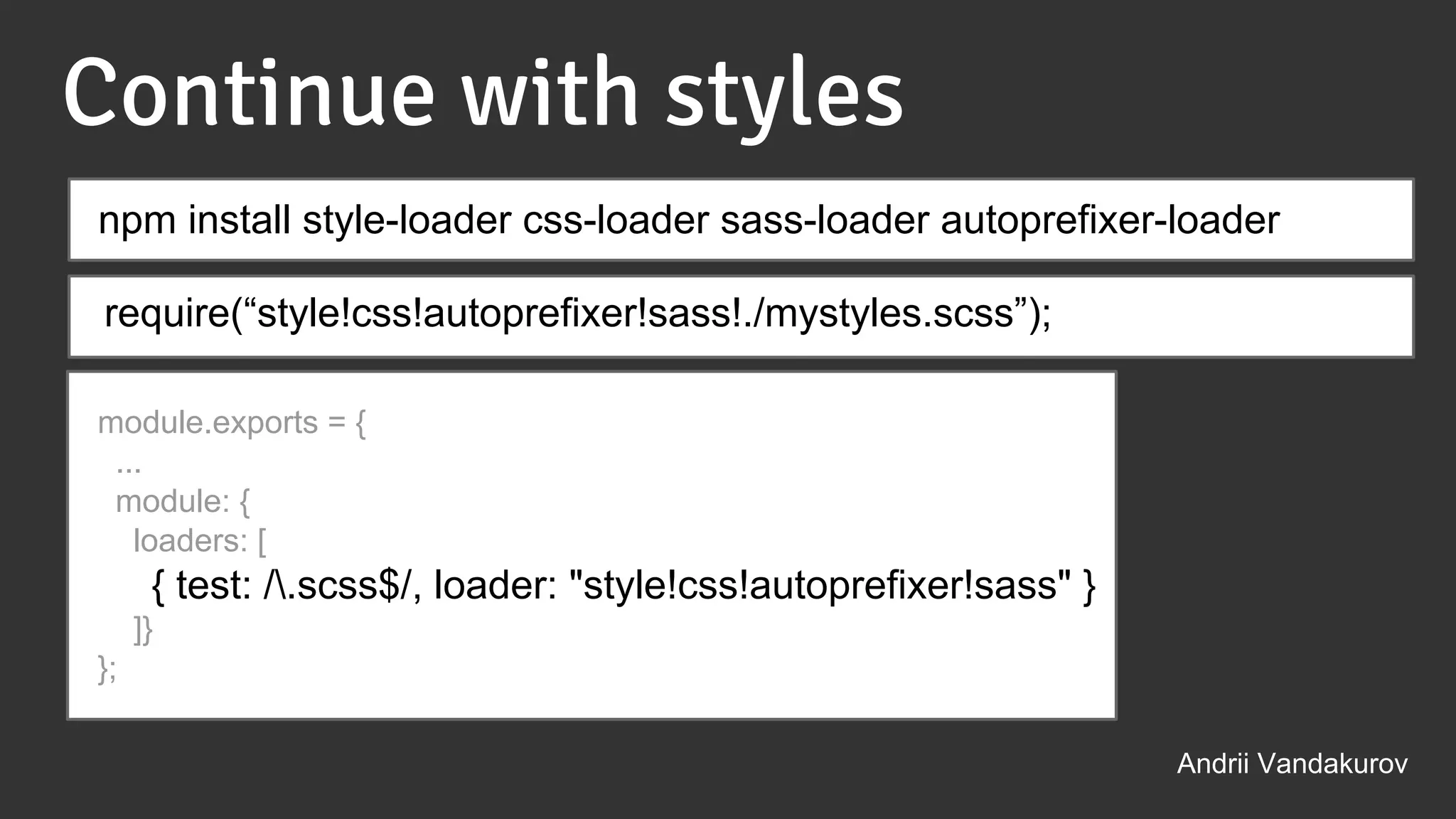 Continue with styles
module.exports = {
...
module: {
loaders: [
{ test: /.scss$/, loader: "style!css!autoprefixer!sass" }
]}
};
npm install style-loader css-loader sass-loader autoprefixer-loader
Andrii Vandakurov
require(“style!css!autoprefixer!sass!./mystyles.scss”);
 