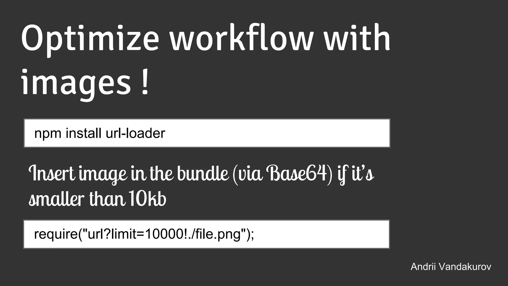 Andrii Vandakurov
Optimize workflow with
images !
npm install url-loader
require("url?limit=10000!./file.png");
Insert image in the bundle (via Base64) if it’s
smaller than 10kb
 