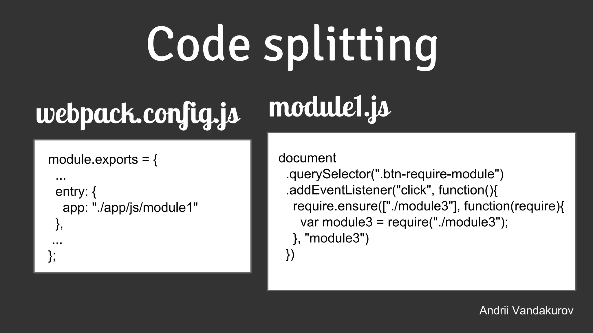 module.exports = {
...
entry: {
app: "./app/js/module1"
},
...
};
document
.querySelector(".btn-require-module")
.addEventListener("click", function(){
require.ensure(["./module3"], function(require){
var module3 = require("./module3");
}, "module3")
})
Andrii Vandakurov
Code splitting
webpack.config.js module1.js
 