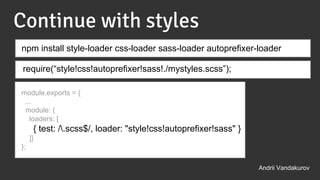 Continue with styles
module.exports = {
...
module: {
loaders: [
{ test: /.scss$/, loader: "style!css!autoprefixer!sass" }
]}
};
npm install style-loader css-loader sass-loader autoprefixer-loader
Andrii Vandakurov
require(“style!css!autoprefixer!sass!./mystyles.scss”);
 
