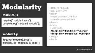 <!DOCTYPE html>
<html lang="en">
<head>
<meta charset="UTF-8">
<title>Document</title>
</head>
<body>
Hello world
<script src="bundle.js"></script>
<script src="module3.js"></script>
</body>
</html>
Modularity
module1.js
require("module1.scss");
console.log("module1 js code");
module3.js
require("module3.scss");
console.log("module3 js code");
Andrii Vandakurov
 
