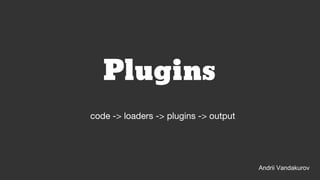 Plugins
Andrii Vandakurov
code -> loaders -> plugins -> output
 