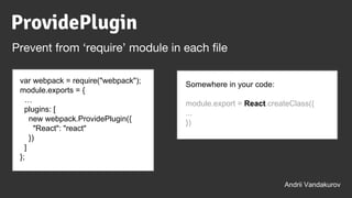 var webpack = require("webpack");
module.exports = {
…
plugins: [
new webpack.ProvidePlugin({
"React": "react"
})
]
};
Somewhere in your code:
module.export = React.createClass({
...
})
Andrii Vandakurov
ProvidePlugin
Prevent from ‘require’ module in each file
 