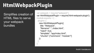 var webpack = require("webpack");
var HtmlWebpackPlugin = require('html-webpack-plugin');
module.exports = { …
plugins: [
new HtmlWebpackPlugin({
title: "Webpack",
"filename": "../index.html",
"inject": true,
"template": "app/index.html",
"chunks": ["commons", "module1"]
})
]
};
Andrii Vandakurov
Simplifies creation of
HTML files to serve
your webpack
bundles
HtmlWebpackPlugin
 