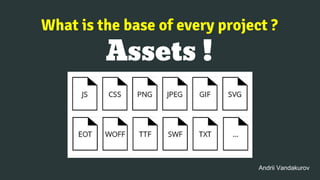 What is the base of every project ?
Assets !
Andrii Vandakurov
 