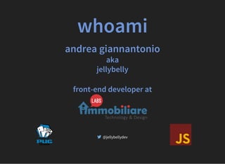 whoami
andrea giannantonio
aka
jellybelly
front-end developer at
@jellybellydev
 