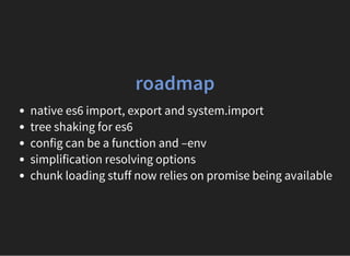 roadmap
native es6 import, export and system.import
tree shaking for es6
config can be a function and –env
simplification resolving options
chunk loading stuff now relies on promise being available
 