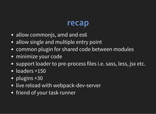 recap
allow commonjs, amd and es6
allow single and multiple entry point
common plugin for shared code between modules
minimize your code
support loader to pre-process files i.e. sass, less, jsx etc.
loaders +150
plugins +30
live reload with webpack-dev-server
friend of your task runner
 