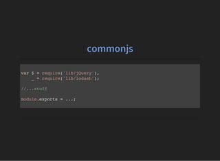 commonjs
var $ = require('lib/jQuery'),
_ = require('lib/lodash');
//...stuff
module.exports = ...;
 