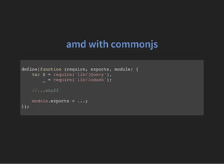 amd with commonjs
define(function (require, exports, module) {
var $ = require('lib/jQuery'),
_ = require('lib/lodash');
//...stuff
module.exports = ...;
});
 