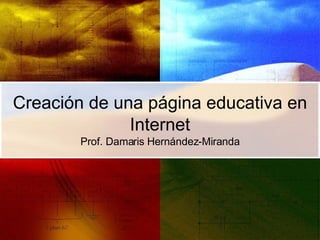 Creación de una página educativa en Internet Prof. Damaris Hernández-Miranda 