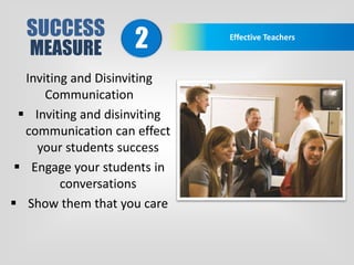 SUCCESS
MEASURE
Effective Teachers
2
Inviting and Disinviting
Communication
 Inviting and disinviting
communication can effect
your students success
 Engage your students in
conversations
 Show them that you care
 