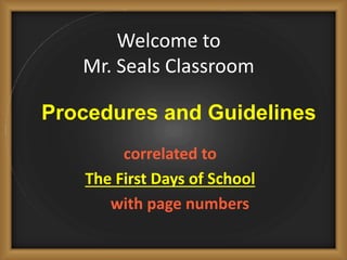 Welcome to
Mr. Seals Classroom
correlated to
The First Days of School
with page numbers
Procedures and Guidelines
 