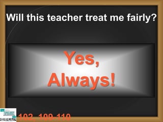 Will this teacher treat me fairly?
Yes,
Always!
102, 109-110
 