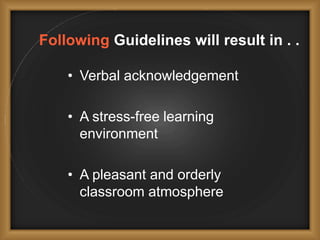Following Guidelines will result in . .
• Verbal acknowledgement
• A stress-free learning
environment
• A pleasant and orderly
classroom atmosphere
 