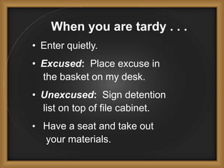 When you are tardy . . .
• Enter quietly.
• Excused: Place excuse in
the basket on my desk.
• Unexcused: Sign detention
list on top of file cabinet.
• Have a seat and take out
your materials.
 