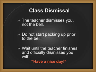Class Dismissal
• The teacher dismisses you,
not the bell.
• Do not start packing up prior
to the bell.
• Wait until the teacher finishes
and officially dismisses you
with
“Have a nice day!”
 
