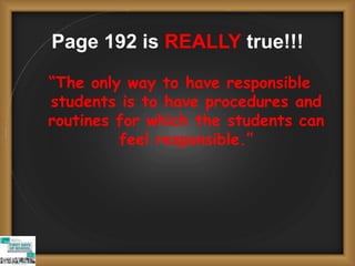 Page 192 is REALLY true!!!
“The only way to have responsible
students is to have procedures and
routines for which the students can
feel responsible.”
 
