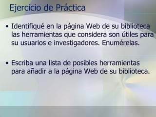 Ejercicio de Práctica Identifiqué en la página Web de su biblioteca las herramientas que considera son útiles para su usuarios e investigadores. Enumérelas. Escriba una lista de posibles herramientas para añadir a la página Web de su biblioteca. 