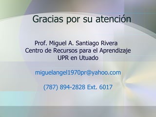 Gracias por su atención Prof. Miguel A. Santiago Rivera  Centro de Recursos para el Aprendizaje UPR en Utuado [email_address] (787) 894-2828 Ext. 6017 