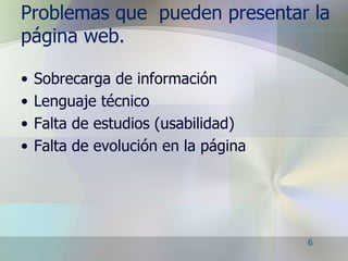 Problemas que  pueden presentar la página web. Sobrecarga de información Lenguaje técnico Falta de estudios (usabilidad) Falta de evolución en la página 6 