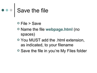 Save the file

 File > Save
 Name the file webpage.html (no
  spaces)
 You MUST add the .html extension,
  as indicated, to your filename
 Save the file in you’re My Files folder
 