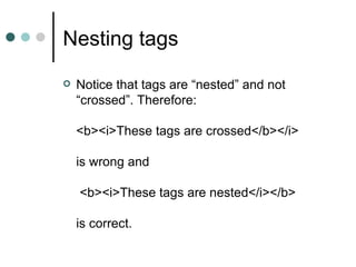 Nesting tags
   Notice that tags are “nested” and not
    “crossed”. Therefore:

    <b><i>These tags are crossed</b></i>

    is wrong and

    <b><i>These tags are nested</i></b>

    is correct.
 