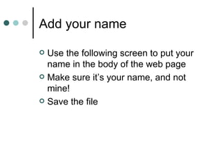 Add your name

 Use the following screen to put your
  name in the body of the web page
 Make sure it’s your name, and not
  mine!
 Save the file
 