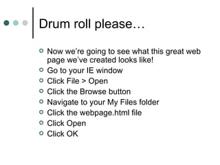 Drum roll please…
   Now we’re going to see what this great web
    page we’ve created looks like!
   Go to your IE window
   Click File > Open
   Click the Browse button
   Navigate to your My Files folder
   Click the webpage.html file
   Click Open
   Click OK
 