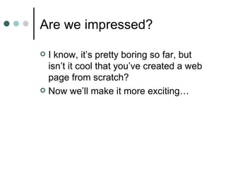 Are we impressed?

 I know, it’s pretty boring so far, but
  isn’t it cool that you’ve created a web
  page from scratch?
 Now we’ll make it more exciting…
 